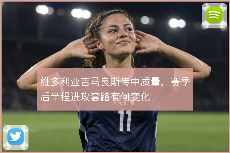 维多利亚吉马良斯传中质量,赛季后半程进攻套路有何变化