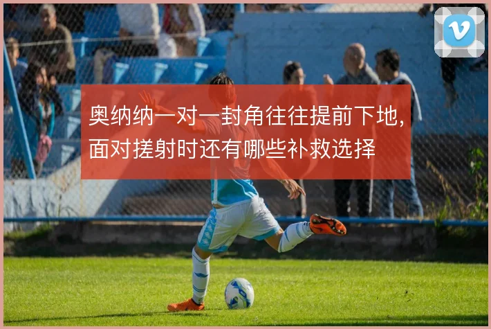 奥纳纳一对一封角往往提前下地，面对搓射时还有哪些补救选择