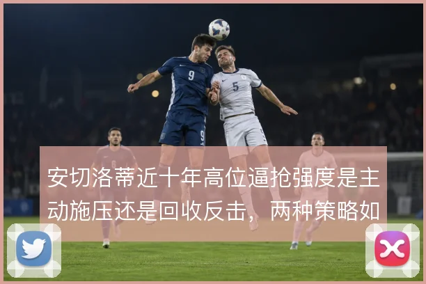 安切洛蒂近十年高位逼抢强度是主动施压还是回收反击,两种策略如何切换