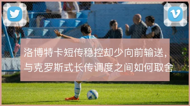 洛博特卡短传稳控却少向前输送,与克罗斯式长传调度之间如何取舍