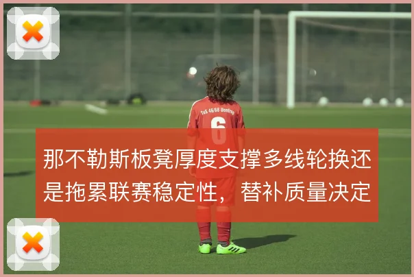 那不勒斯板凳厚度支撑多线轮换还是拖累联赛稳定性,替补质量决定下限