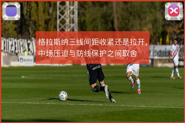 格拉斯纳三线间距收紧还是拉开,中场压迫与防线保护之间取舍