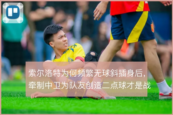 索尔洛特为何频繁无球斜插身后,牵制中卫为队友创造二点球才是战术意图