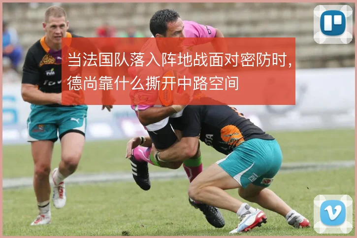 当法国队落入阵地战面对密防时,德尚靠什么撕开中路空间