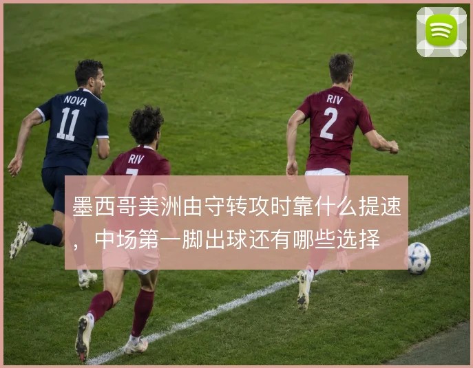 墨西哥美洲由守转攻时靠什么提速，中场第一脚出球还有哪些选择