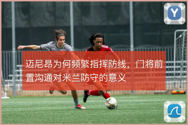 迈尼昂为何频繁指挥防线，门将前置沟通对米兰防守的意义