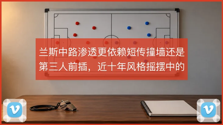 兰斯中路渗透更依赖短传撞墙还是第三人前插,近十年风格摇摆中的取舍