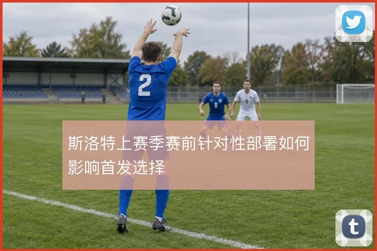 斯洛特上赛季赛前针对性部署如何影响首发选择