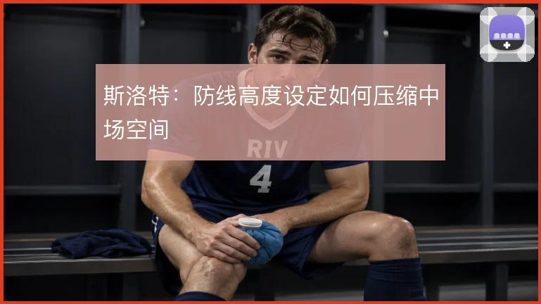 斯洛特:防线高度设定如何压缩中场空间