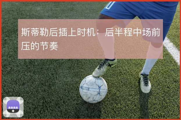 斯蒂勒后插上时机:后半程中场前压的节奏