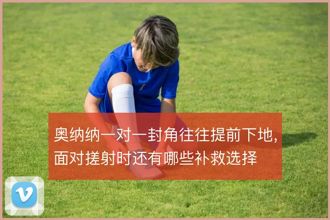 奥纳纳一对一封角往往提前下地，面对搓射时还有哪些补救选择