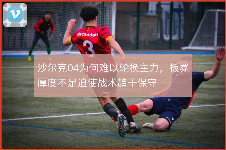 沙尔克04为何难以轮换主力,板凳厚度不足迫使战术趋于保守