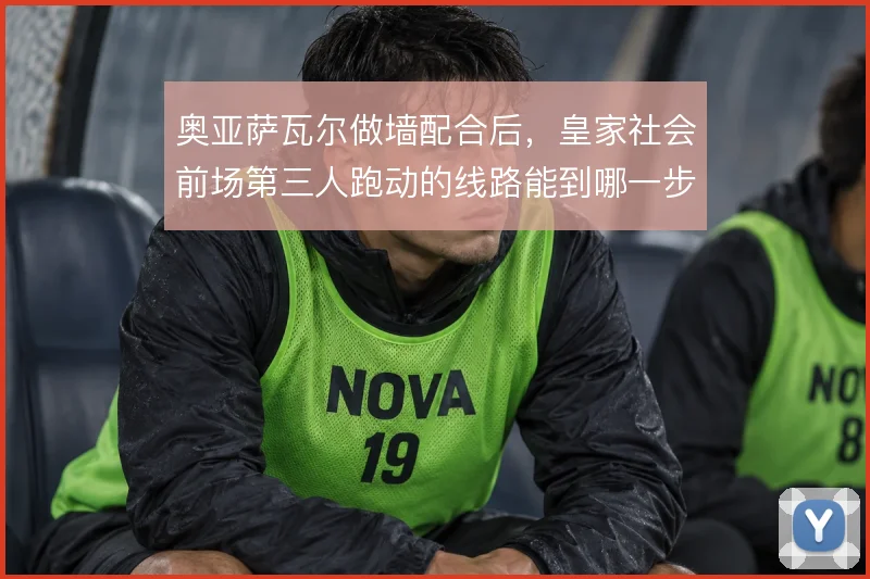 奥亚萨瓦尔做墙配合后，皇家社会前场第三人跑动的线路能到哪一步