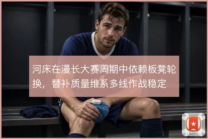 河床在漫长大赛周期中依赖板凳轮换，替补质量维系多线作战稳定