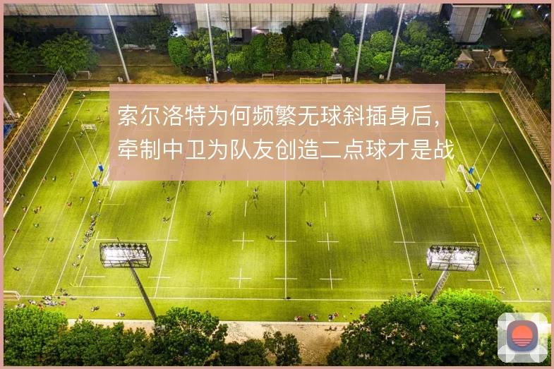 索尔洛特为何频繁无球斜插身后,牵制中卫为队友创造二点球才是战术意图