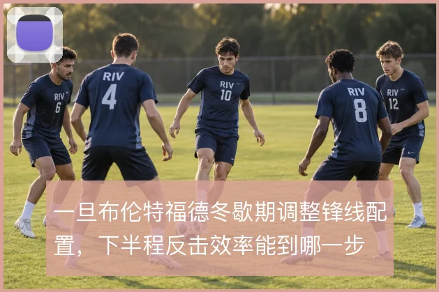 一旦布伦特福德冬歇期调整锋线配置,下半程反击效率能到哪一步