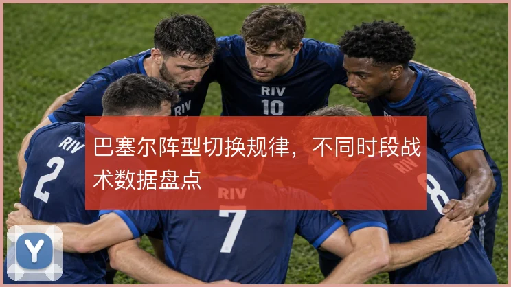 巴塞尔阵型切换规律，不同时段战术数据盘点