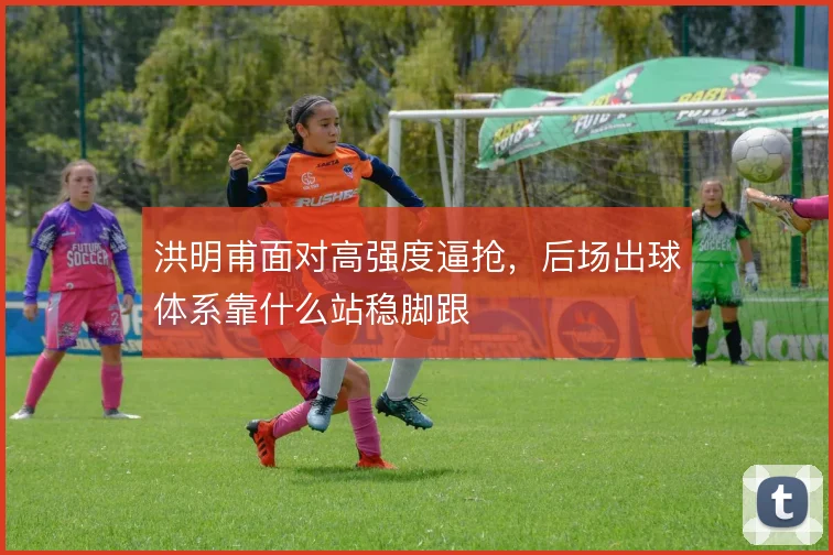 洪明甫面对高强度逼抢,后场出球体系靠什么站稳脚跟