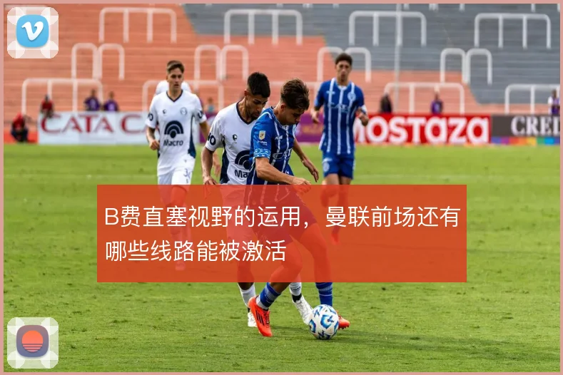 B费直塞视野的运用,曼联前场还有哪些线路能被激活