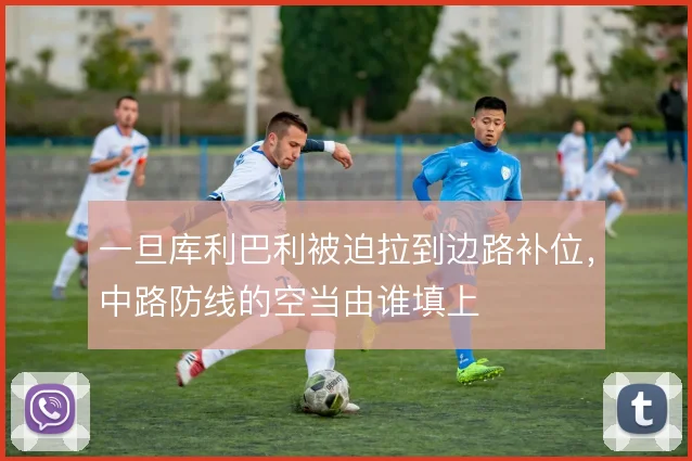 一旦库利巴利被迫拉到边路补位，中路防线的空当由谁填上