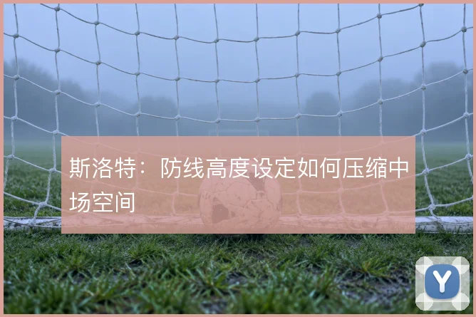 斯洛特:防线高度设定如何压缩中场空间