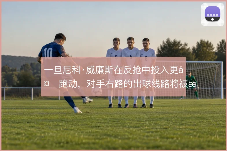 一旦尼科·威廉斯在反抢中投入更多跑动，对手右路的出球线路将被持续干扰