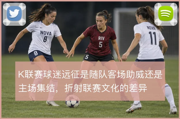 K联赛球迷远征是随队客场助威还是主场集结，折射联赛文化的差异
