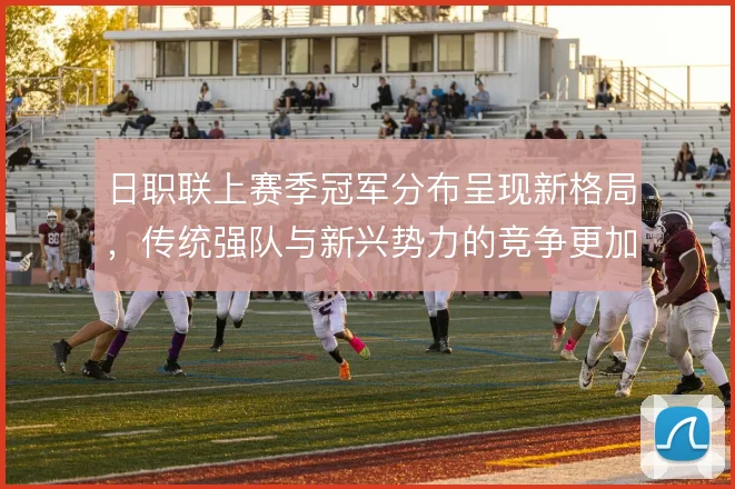 日职联上赛季冠军分布呈现新格局,传统强队与新兴势力的竞争更加均衡