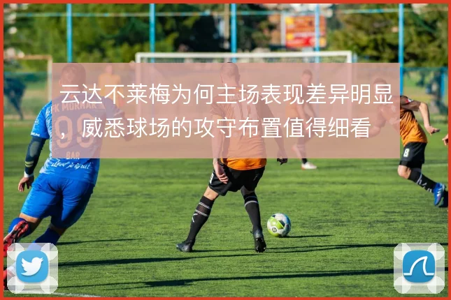 云达不莱梅为何主场表现差异明显,威悉球场的攻守布置值得细看