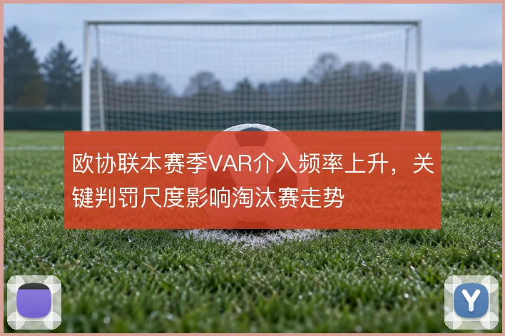 欧协联本赛季VAR介入频率上升，关键判罚尺度影响淘汰赛走势