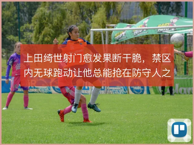 上田绮世射门愈发果断干脆，禁区内无球跑动让他总能抢在防守人之前