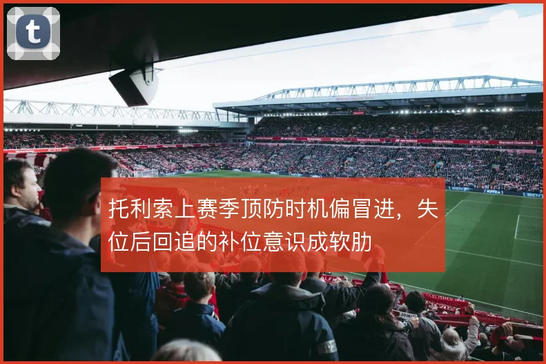 托利索上赛季顶防时机偏冒进，失位后回追的补位意识成软肋