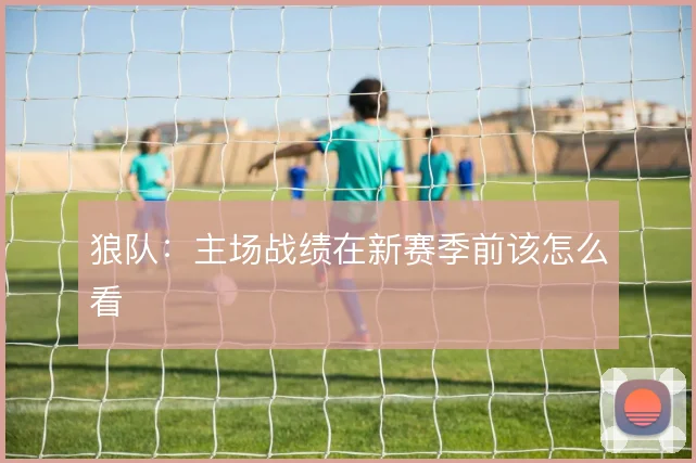 狼队:主场战绩在新赛季前该怎么看