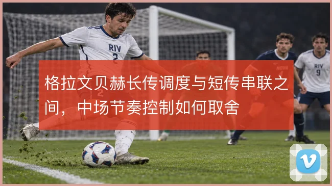 格拉文贝赫长传调度与短传串联之间,中场节奏控制如何取舍