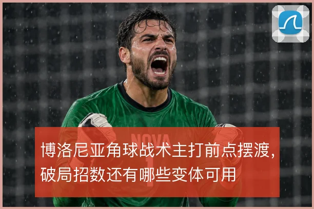 博洛尼亚角球战术主打前点摆渡，破局招数还有哪些变体可用