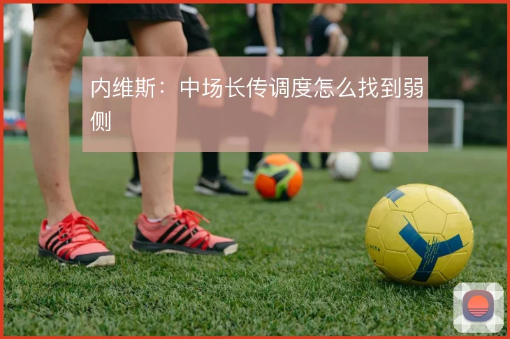 内维斯：中场长传调度怎么找到弱侧