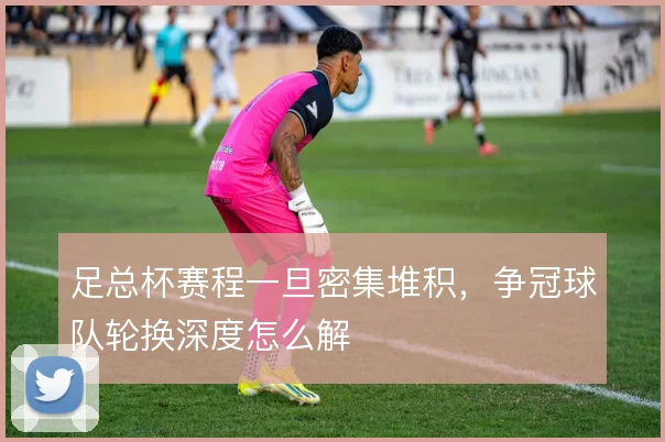 足总杯赛程一旦密集堆积，争冠球队轮换深度怎么解