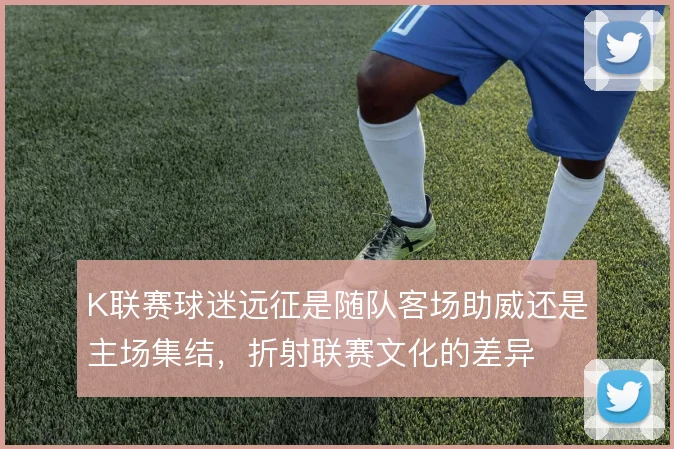 K联赛球迷远征是随队客场助威还是主场集结,折射联赛文化的差异
