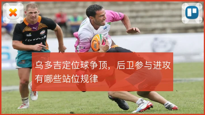 乌多吉定位球争顶,后卫参与进攻有哪些站位规律