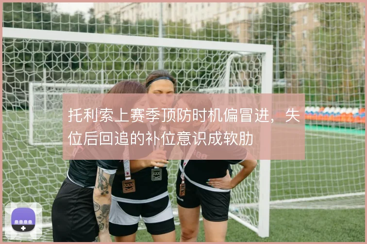 托利索上赛季顶防时机偏冒进，失位后回追的补位意识成软肋