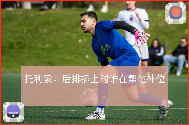托利索:后排插上时谁在帮他补位