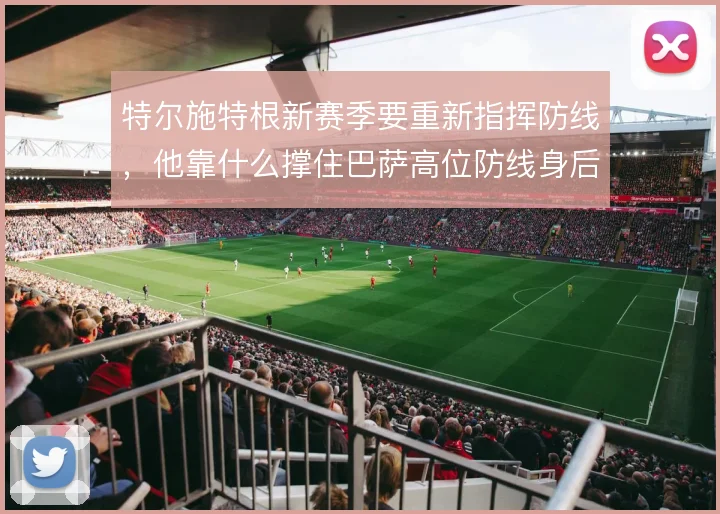特尔施特根新赛季要重新指挥防线，他靠什么撑住巴萨高位防线身后的空当