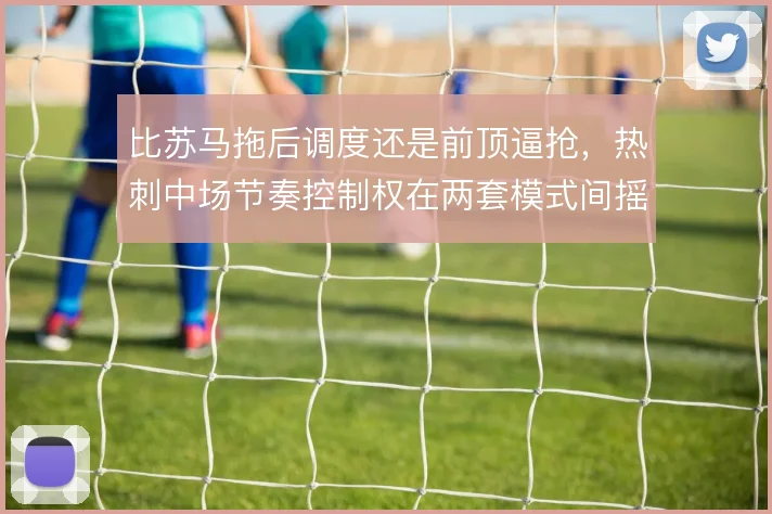 比苏马拖后调度还是前顶逼抢,热刺中场节奏控制权在两套模式间摇摆