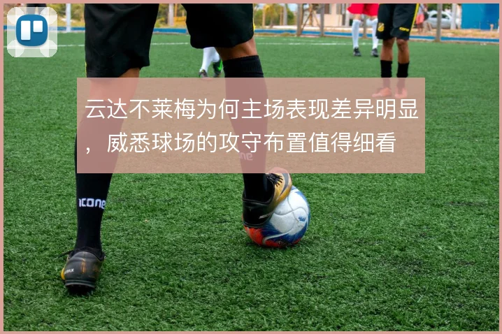 云达不莱梅为何主场表现差异明显,威悉球场的攻守布置值得细看