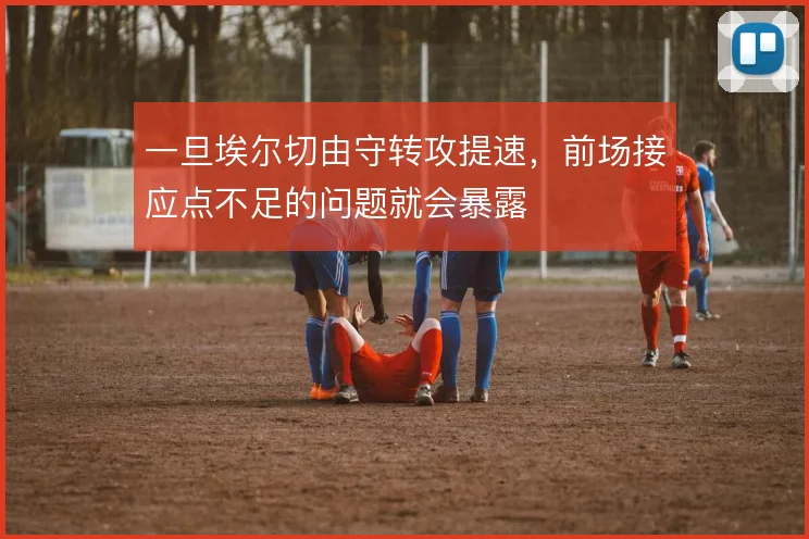 一旦埃尔切由守转攻提速,前场接应点不足的问题就会暴露