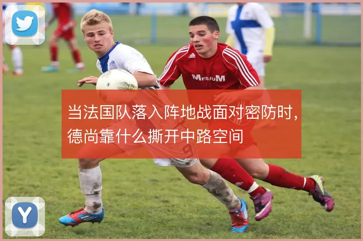 当法国队落入阵地战面对密防时,德尚靠什么撕开中路空间