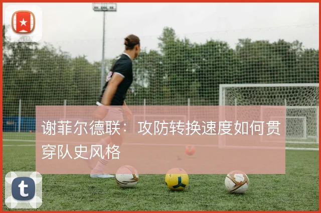 谢菲尔德联：攻防转换速度如何贯穿队史风格