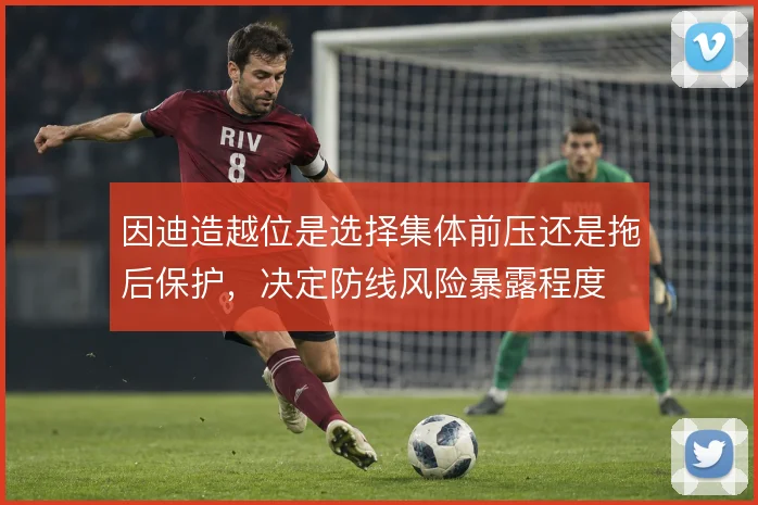 因迪造越位是选择集体前压还是拖后保护，决定防线风险暴露程度