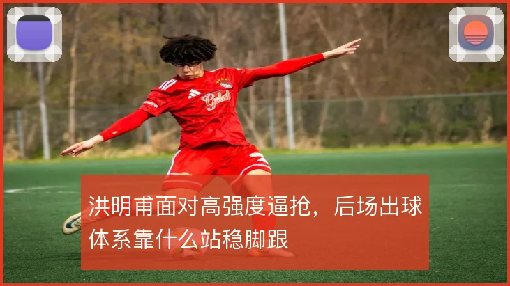 洪明甫面对高强度逼抢,后场出球体系靠什么站稳脚跟