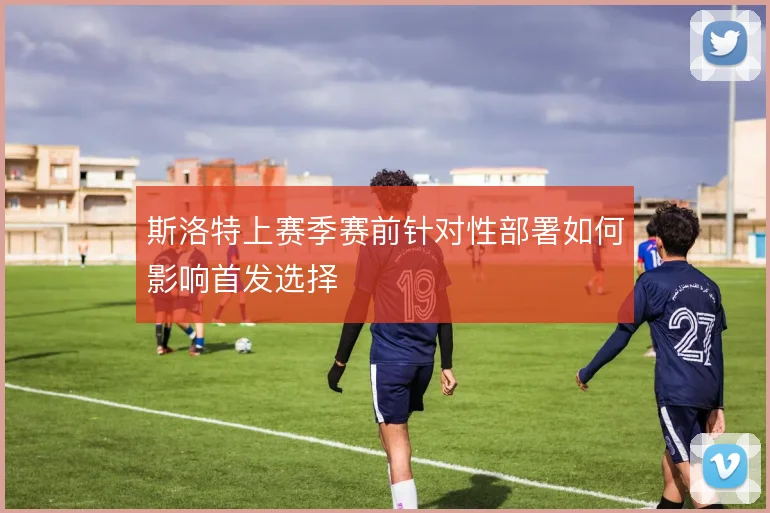斯洛特上赛季赛前针对性部署如何影响首发选择